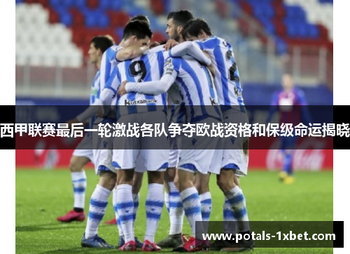 西甲联赛最后一轮激战各队争夺欧战资格和保级命运揭晓
