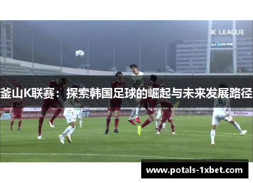 釜山K联赛：探索韩国足球的崛起与未来发展路径