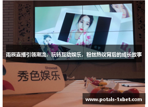 雨辰直播引领潮流，玩转互动娱乐，粉丝热议背后的成长故事